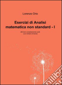 Esercizi di analisi matematica non standard I. 263 temi completamente svolti (con richiami di teoria) libro di Orio Lorenzo