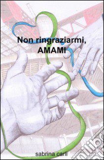 Non ringraziarmi, amami libro di Carli Sabrina