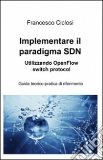 Implementare il paradigma SDN utilizzando openflow switch protocol libro di Ciclosi Francesco