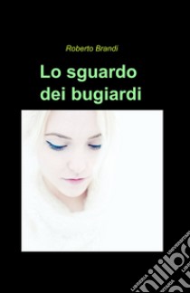 Lo sguardo dei bugiardi libro di Brandi Roberto