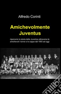 Amichevolmente Juventus libro di Corinti Alfredo