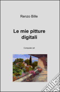 Le mie pitture digitali libro di Bille Renzo