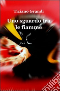 Uno sguardo tra le fiamme libro di Grandi Tiziano