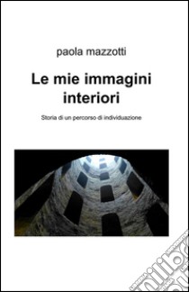 Le mie immagini interiori. Storia di un percorso di individuazione libro di Mazzotti Paola