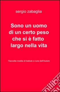 Sono un uomo di un certo peso che si e fatto largo nella vita. Raccolta di battute a cura dell'autore libro di Zabaglia Sergio