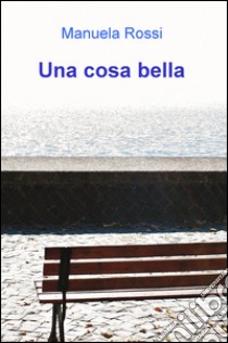 Una cosa bella libro di Rossi Manuela