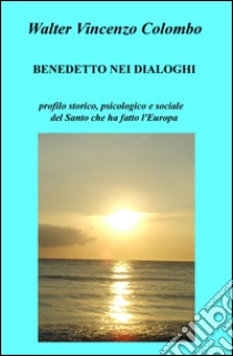 Benedetto nei dialoghi. Profilo storico, psicologico e sociale del santo che ha fatto l'Europa libro di Colombo Walter V.