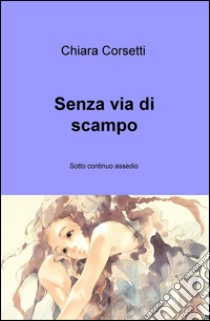 Senza via di scampo. Sotto continuo assedio libro di Corsetti Chiara