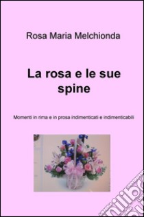 La rosa e le sue spine. Momenti in rima e in prosa indimenticati e indimenticabili libro di Melchionda Rosa Maria