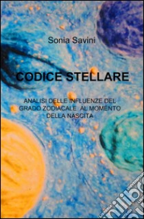 Codice stellare. Analisi delle influenze del grado zodiacale al momento della nascita libro di Savini Sonia