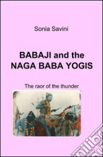 Babaji and the Naga Baga Yogis. The roar of the tunder libro di Savini Sonia