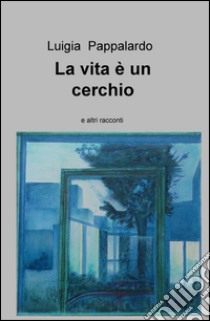 La vita è un cerchio e altri racconti libro di Pappalardo Luigia