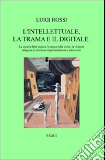 L'intellettuale, la trama e il digitale. La società della tecnica, la trama nella storia, la violenza religiosa, la funzione degli intellettuali e altri scritti libro di Rossi Luigi