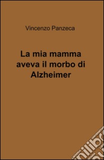 La mia mamma aveva il morbo di Alzheimer libro di Panzeca Vincenzo