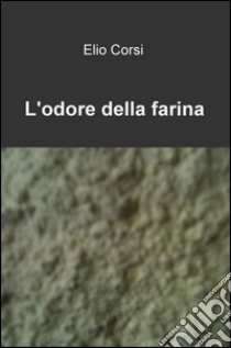 L'odore della farina libro di Corsi Elio