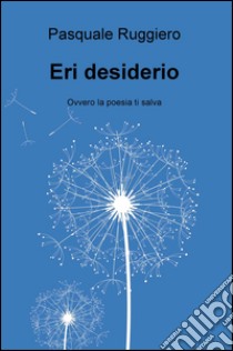 Eri desiderio. Ovvero la poesia ti salva libro di Ruggiero Pasquale