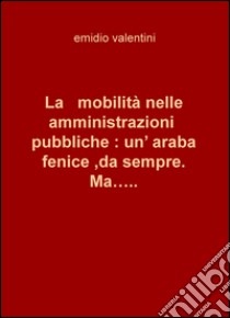 La mobilità nelle amministrazioni pubbliche: un'araba fenice, da sempre. Ma... libro di Valentini Emidio