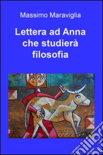 Lettera ad Anna che studierà filosofia libro di Maraviglia Massimo