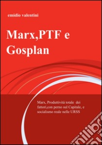 Marx, PTF e Gosplan. Marx, produttività totale dei fattori, con perno sul Capitale, e socialismo reale nelle URSS libro di Valentini Emidio