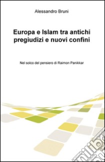 Europa e Islam tra antichi pregiudizi e nuovi confini. Nel solco del pensiero di Raimon Panikkar libro di Bruni Alessandro