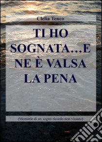 Ti ho sognata... e ne è valsa la pena. Memorie di un sogno ricordo non vissuto libro di Tenco Clelia