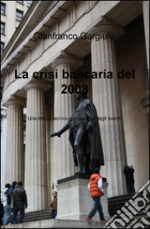 La crisi bancaria del 2008. Una lettura tecnico-giornalistica degli eventi libro di Gargiulo Gianfranco