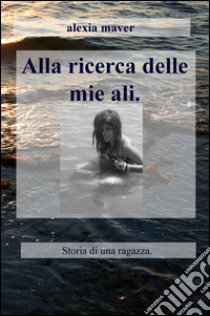 Alla ricerca delle mie ali. Storia di una ragazza libro di Maver Alexia