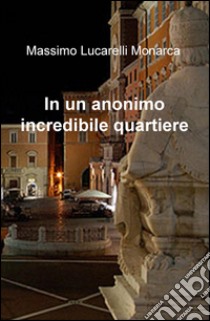 In un anonimo incredibile quartiere libro di Lucarelli Monarca Massimo