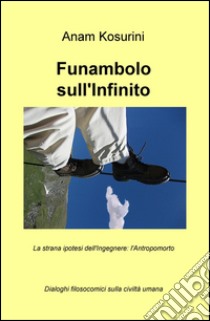 Funambolo sull'infinito. La strana ipotesi dell'ingegnere: l'antropomorto libro di Kosurini Anam