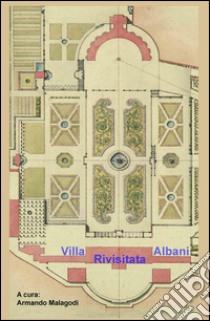 Villa Albani rivisitata. Raccolta di opere, ed articoli, che descrivono i contenuti della Villa Albani a Roma, in forma di una visita guidata libro di Malagodi Armando