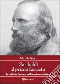 Garibaldi il primo fascista. Le radici del fascismo nel Risorgimento italiano libro di Caroti Marcello
