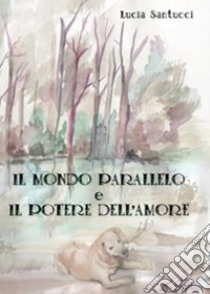 Il mondo parallelo e il potere dell'amore libro di Santucci Lucia