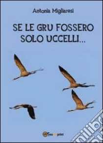 Se le gru fossero solo uccelli... libro di Migliaresi Antonia