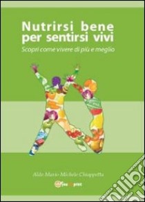 Nutrirsi bene per sentirsi vivi. Scopri come vivere di più e meglio libro di Chiappetta Aldo M.