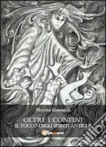 Il tocco degli spiriti antichi. Oltre i confini libro di Gastaldi Noemi