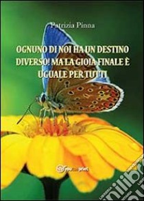 Ognuno di noi ha un destino diverso! Ma la gioia finale è uguale per tutti libro di Pinna Patrizia