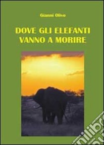 Dove gli elefanti vanno a morire libro di Olivo Gianni