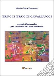 Trucci trucci cavallucci. Vecchie filastrocche per i bambini del terzo millennio. Ediz. illustrata libro di Dominici Maria Clara