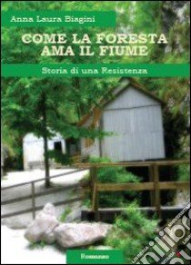 Come la foresta ama il fiume. Storia di una resistenza libro di Biagini Anna Laura