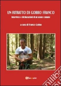 Un ritratto di Gobbo Franco. Interviste e dichiarazioni di un uomo comune libro di Gobbo Franco