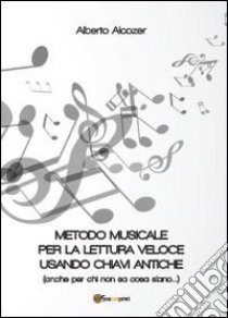 Metodo musicale per la lettura veloce usando chiavi antiche (anche per chi non sa cosa siano) libro di Alcozer Alberto