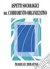 Aspetti sociologici del cambiamento organizzativo libro di Milone Marco