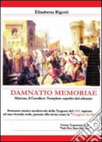 Damnatio memoriae. Marcus il cavaliere templare sepolto dal silenzio libro di Rigotti Elisabetta