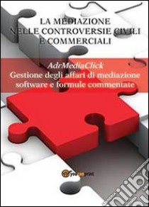 La mediazione nelle controversie civili e commerciali. AdrMediaClick. Gestione degli affari di mediazione libro