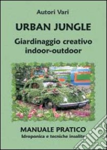 Urban jungle. Giardinaggio creativo indoor-outdoor. Manuale pratico. Idroponica e tecniche insolite libro