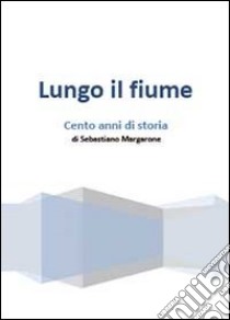 Lungo il fiume. Cento anni di storia libro di Margarone Sebastiano