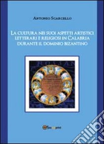 La cultura nei suoi aspetti artistici, letterari e religiosi in Calabria durante il dominio bizantino libro di Scarcello Antonio