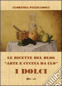 Le ricette del blog «Arte e cucina da Clo». I dolci libro di Pizzicaroli Clorinda