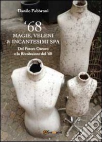 '68. Magie, veleni & incantesimi spa. Del potere oscuro e la rivoluzione del '68 libro di Fabbroni Danilo