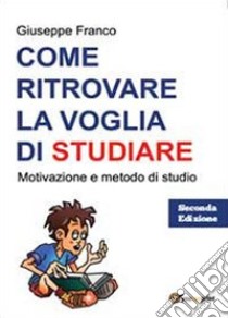 Come ritrovare la voglia di studiare. Motivazione e metodo di studio libro di Franco Giuseppe